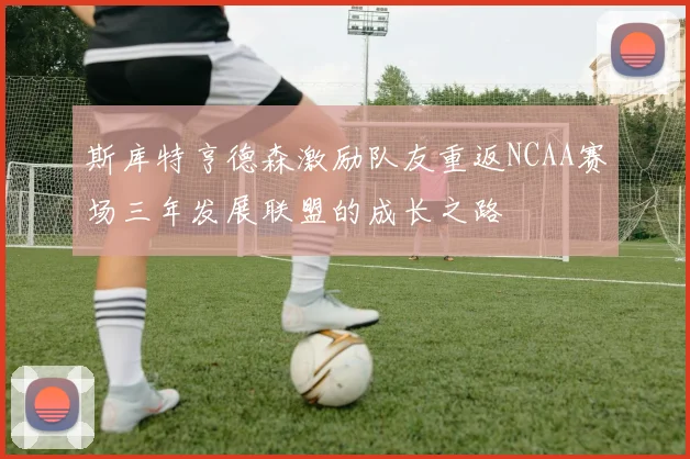 斯库特亨德森激励队友重返NCAA赛场三年发展联盟的成长之路