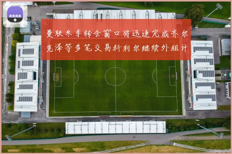 曼联冬季转会窗口将迅速完成齐尔克泽等多笔交易科利尔继续外租计划