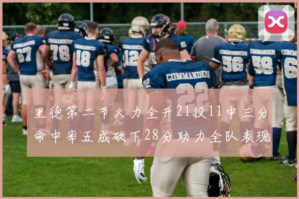 里德第二节火力全开21投11中三分命中率五成砍下28分助力全队表现出色