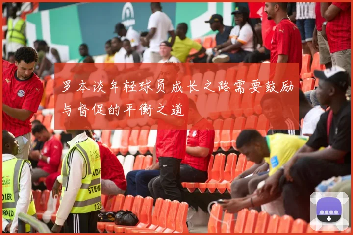 罗本谈年轻球员成长之路需要鼓励与督促的平衡之道