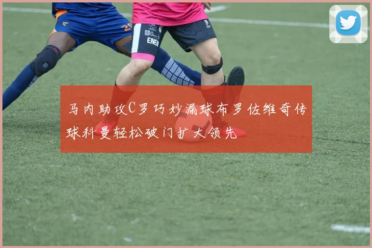 马内助攻C罗巧妙漏球布罗佐维奇传球科曼轻松破门扩大领先
