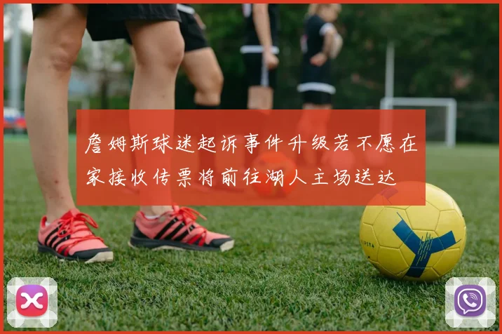 詹姆斯球迷起诉事件升级若不愿在家接收传票将前往湖人主场送达