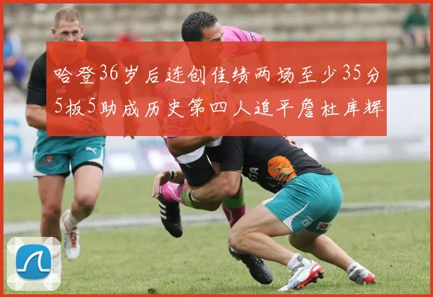 哈登36岁后连创佳绩两场至少35分5板5助成历史第四人追平詹杜库辉煌
