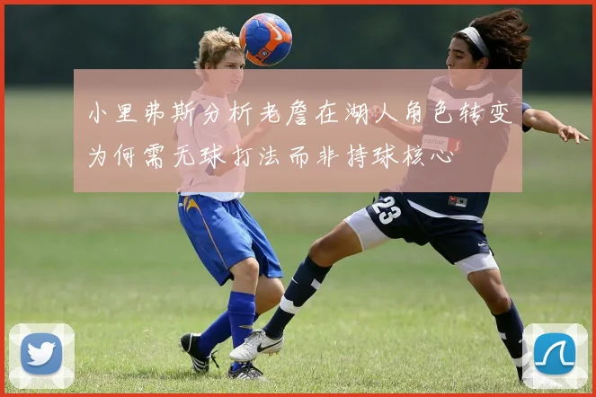 小里弗斯分析老詹在湖人角色转变为何需无球打法而非持球核心