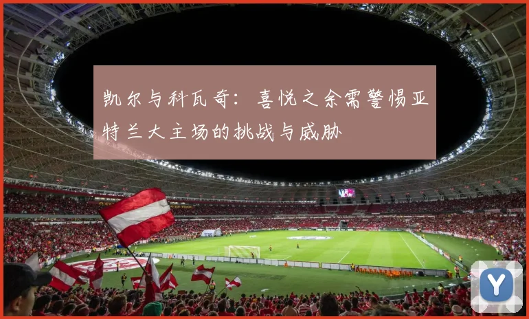 凯尔与科瓦奇：喜悦之余需警惕亚特兰大主场的挑战与威胁