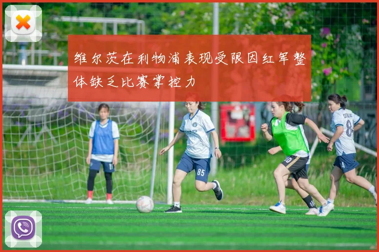 维尔茨在利物浦表现受限因红军整体缺乏比赛掌控力