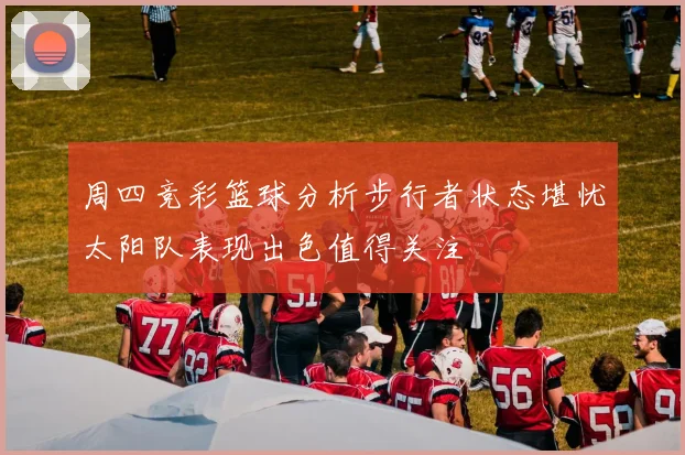 周四竞彩篮球分析步行者状态堪忧太阳队表现出色值得关注