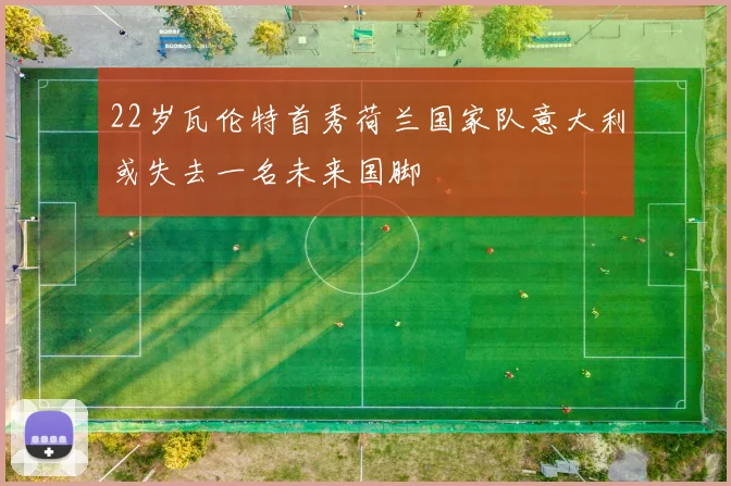 22岁瓦伦特首秀荷兰国家队意大利或失去一名未来国脚