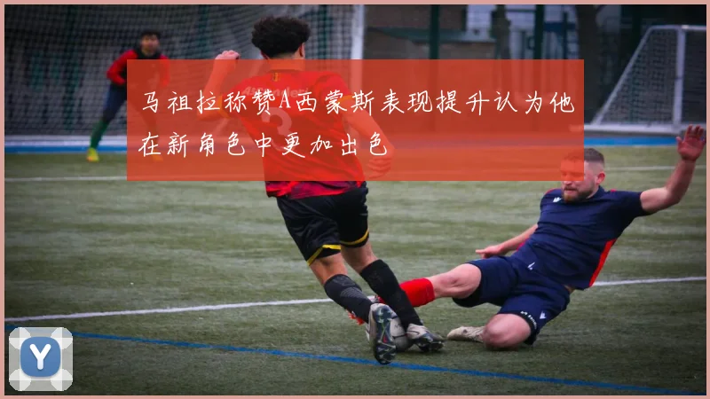 马祖拉称赞A西蒙斯表现提升认为他在新角色中更加出色