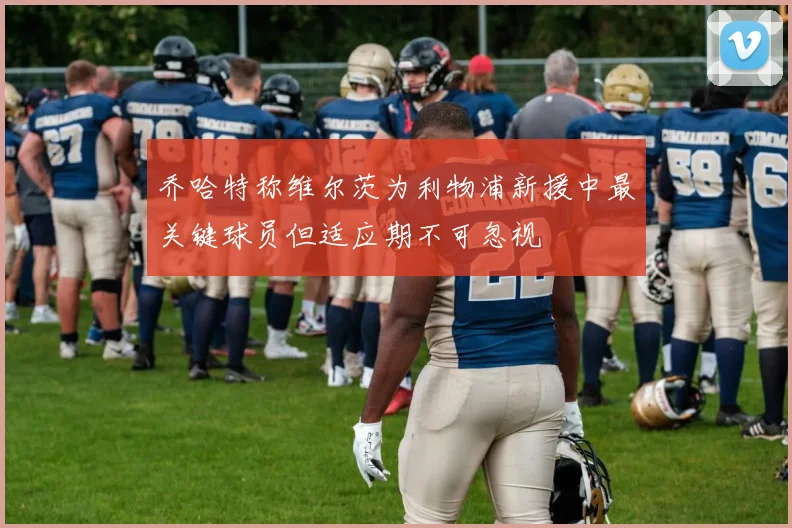 乔哈特称维尔茨为利物浦新援中最关键球员但适应期不可忽视