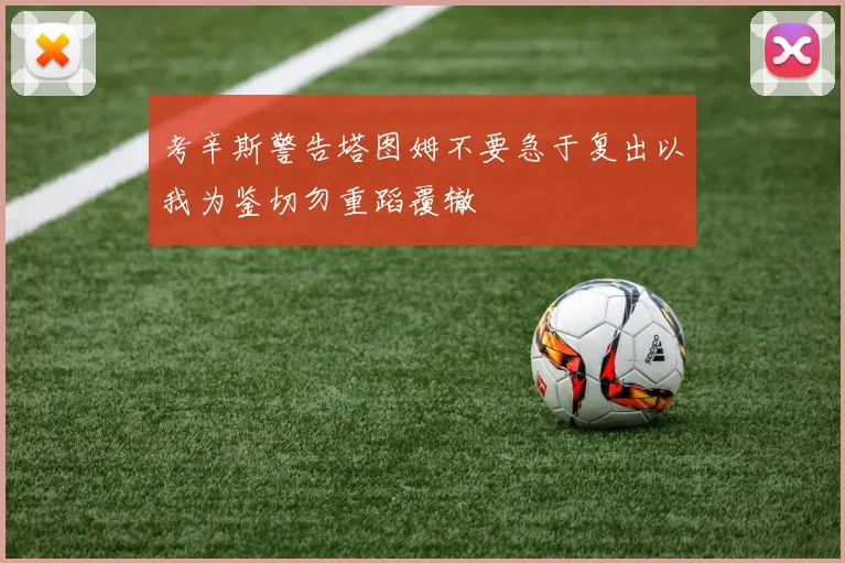 考辛斯警告塔图姆不要急于复出以我为鉴切勿重蹈覆辙
