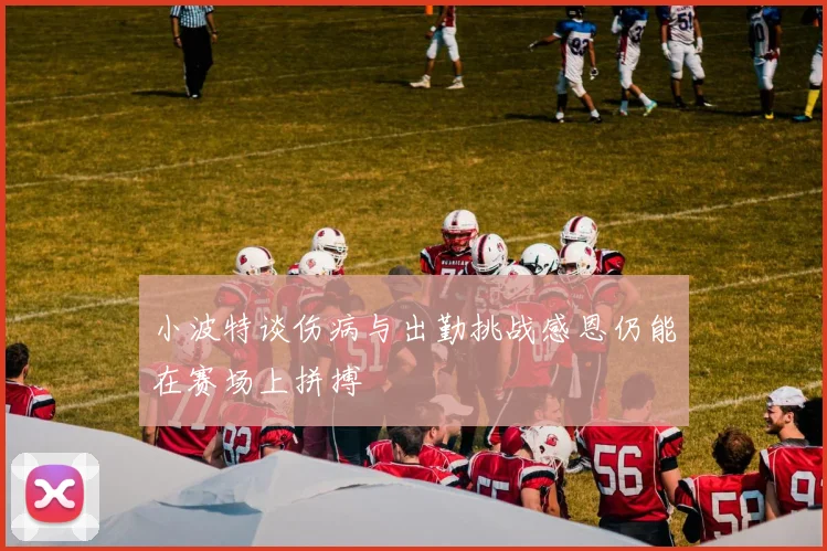 小波特谈伤病与出勤挑战感恩仍能在赛场上拼搏