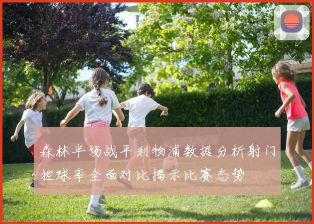 森林半场战平利物浦数据分析射门控球率全面对比揭示比赛态势