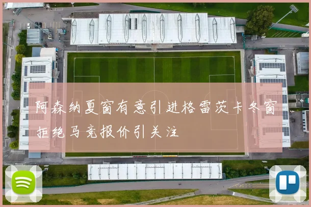阿森纳夏窗有意引进格雷茨卡冬窗拒绝马竞报价引关注