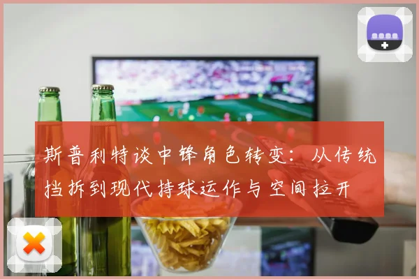 斯普利特谈中锋角色转变：从传统挡拆到现代持球运作与空间拉开