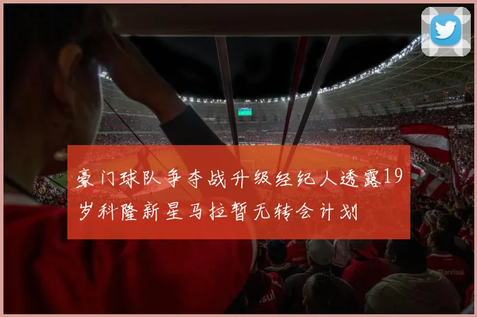 豪门球队争夺战升级经纪人透露19岁科隆新星马拉暂无转会计划