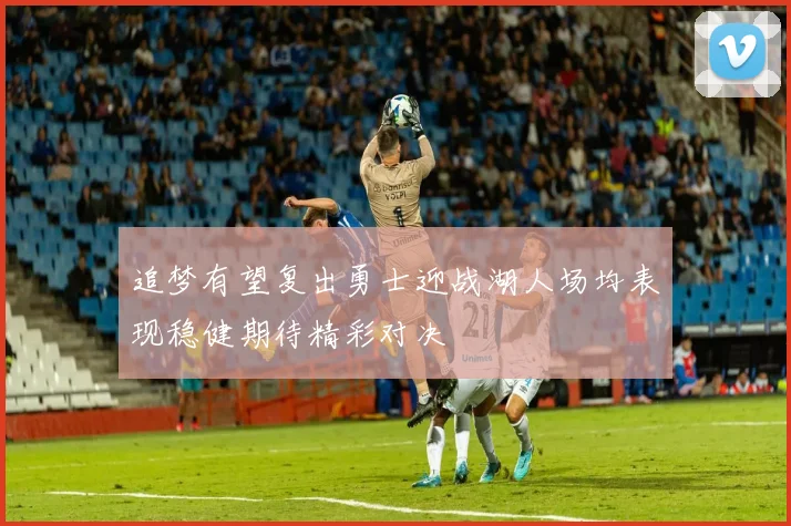 追梦有望复出勇士迎战湖人场均表现稳健期待精彩对决
