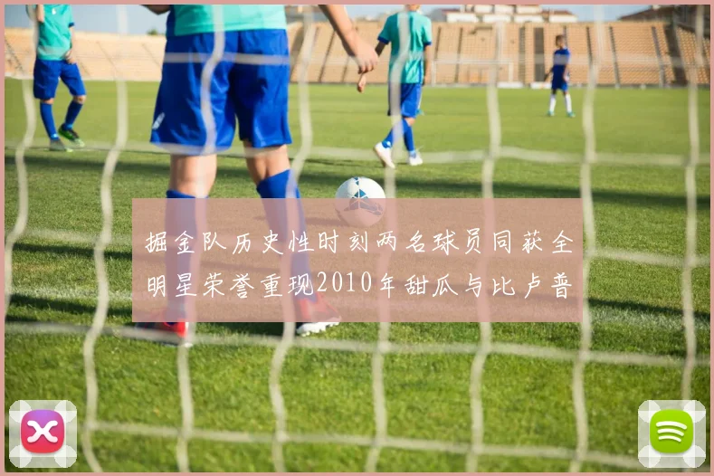 掘金队历史性时刻两名球员同获全明星荣誉重现2010年甜瓜与比卢普斯辉煌