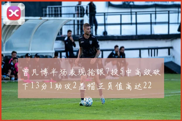 曾凡博半场表现抢眼7投5中高效砍下13分1助攻2盖帽正负值高达22