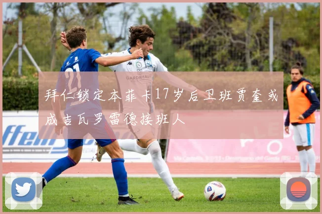 拜仁锁定本菲卡17岁后卫班贾奎或成吉瓦罗雷德接班人