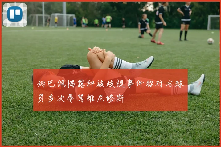 姆巴佩揭露种族歧视事件称对方球员多次辱骂维尼修斯